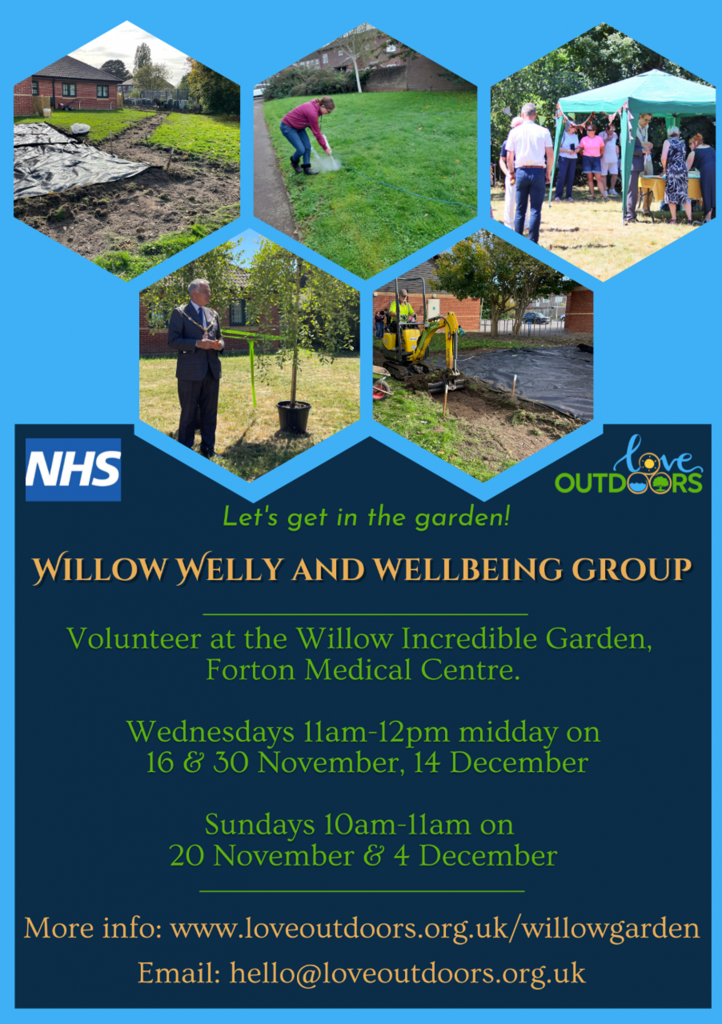 Let's get in the garden!

Willow Welly and Wellbeing Group.

Volunteer at the Willow Incredible Garden at Forton Medical Centre.

Wednesdays 13 and 30 November and 14 December from 11am - 12 midday.

Sundays 20 November and 4 December from 10am -11am.

More info at www.loveoutdoors.org.uk/willowgarden or email hello@loveoutdoors.org.uk